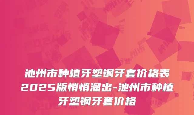 池州市种植牙塑钢牙套价格表2025版悄悄溜出-池州市种植牙塑钢牙套价格