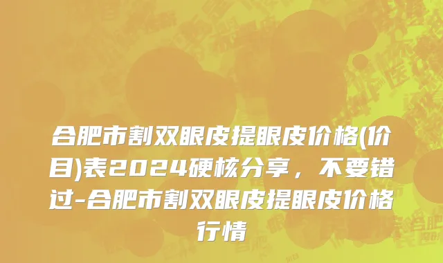合肥市割双眼皮提眼皮价格(价目)表2024硬核分享，不要错过-合肥市割双眼皮提眼皮价格行情