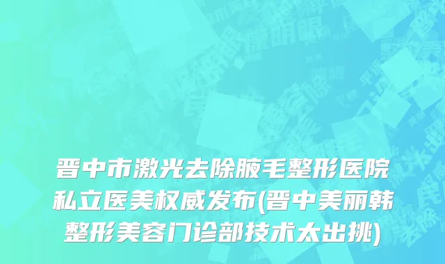 晋中市激光去除腋毛整形医院私立医美权威发布(晋中美丽韩整形美容门诊部技术太出挑)
