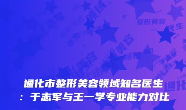 通化市整形美容领域知名医生：于志军与王一学专业能力对比