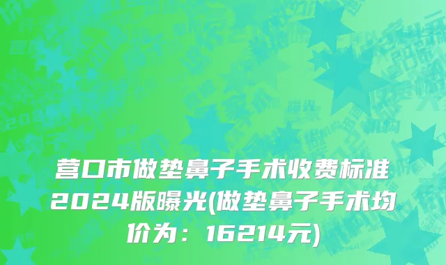 营口市做垫鼻子手术收费标准2024版曝光(做垫鼻子手术均价为：16214元)