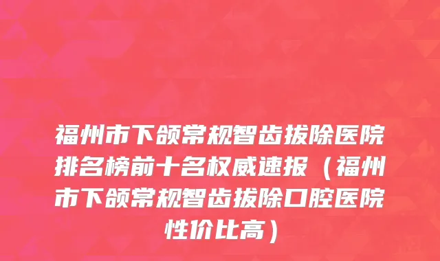 福州市下颌常规智齿拔除医院排名榜前十名权威速报（福州市下颌常规智齿拔除口腔医院性价比高）