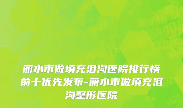 丽水市做填充泪沟医院排行榜前十优先发布-丽水市做填充泪沟整形医院