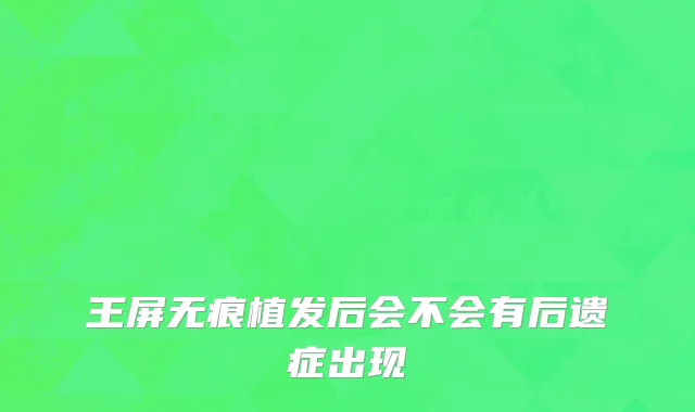 王屏无痕植发后会不会有后遗症出现