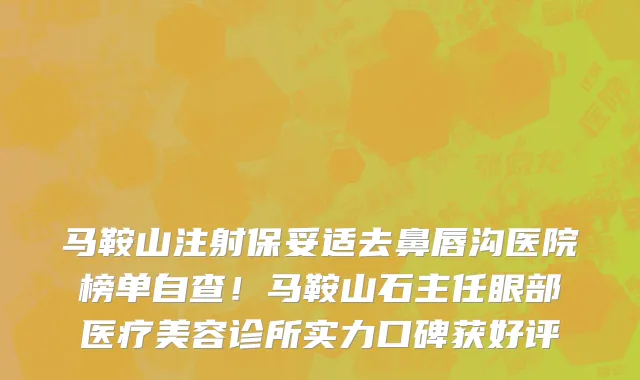 马鞍山注射保妥适去鼻唇沟医院榜单自查!马鞍山石主任眼部医疗美容诊所实力口碑获好评