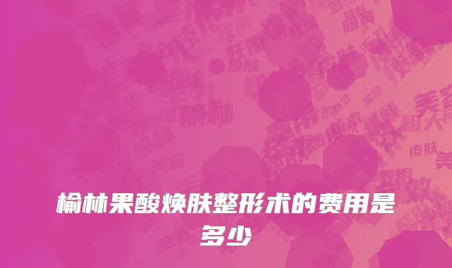 榆林果酸焕肤整形术的费用是多少