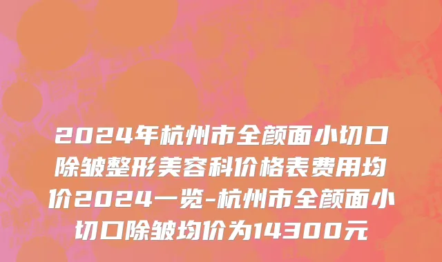 2024年杭州市全颜面小切口除皱整形美容科价格表费用均价2024一览-杭州市全颜面小切口除皱均价为14300元