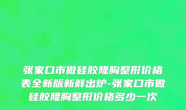 张家口市做硅胶隆胸整形价格表全新版新鲜出炉-张家口市做硅胶隆胸整形价格多少一次