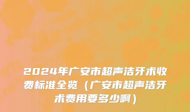 2024年广安市超声洁牙术收费标准全览（广安市超声洁牙术费用要多少啊）