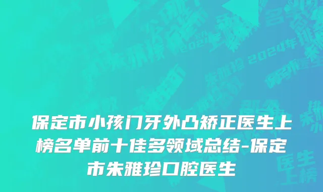 保定市小孩门牙外凸矫正医生上榜名单前十佳多领域总结-保定市朱雅珍口腔医生