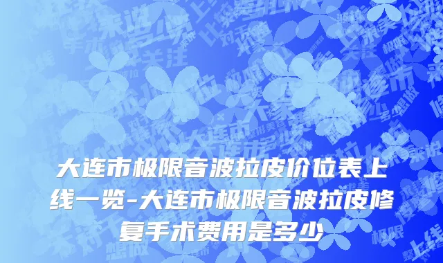 大连市极限音波拉皮价位表上线一览-大连市极限音波拉皮修复手术费用是多少