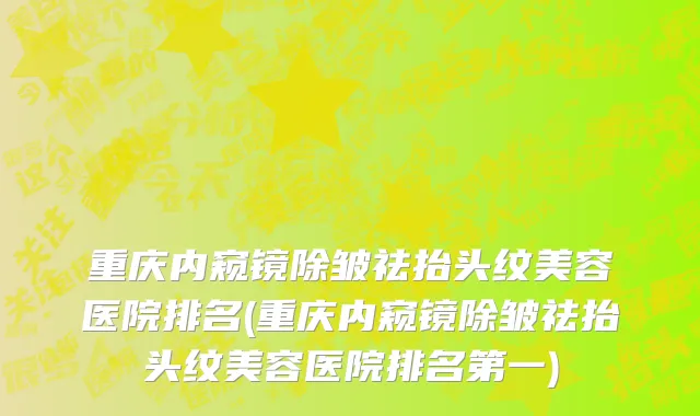 重庆内窥镜除皱祛抬头纹美容医院排名(重庆内窥镜除皱祛抬头纹美容医院排名第一)