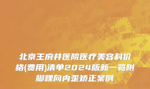 北京王府井医院医疗美容科价格(费用)清单2024版新一览附脚踝向内歪矫正案例