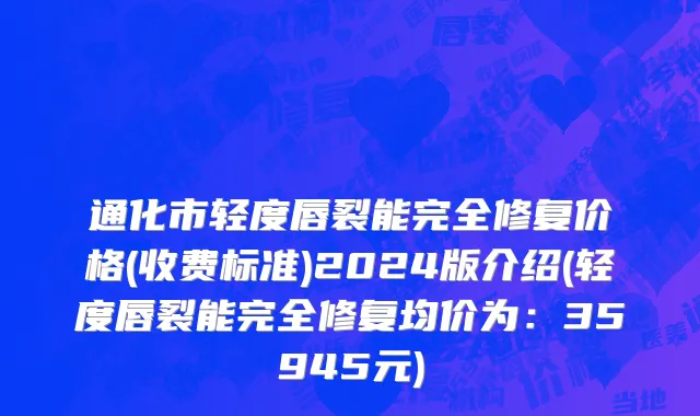 通化市轻度唇裂能完全修复价格(收费标准)2024版介绍(轻度唇裂能完全修复均价为：35945元)