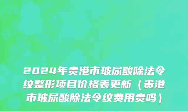 2024年贵港市玻尿酸除法令纹整形项目价格表更新（贵港市玻尿酸除法令纹费用贵吗）