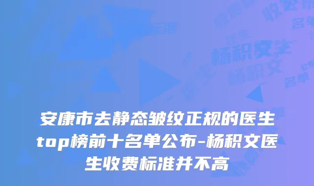 安康市去静态皱纹正规的医生top榜前十名单公布-杨积文医生收费标准并不高