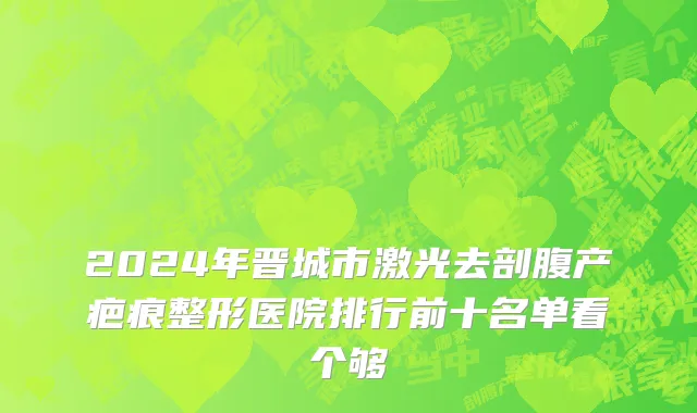 2024年晋城市激光去剖腹产疤痕整形医院排行前十名单看个够
