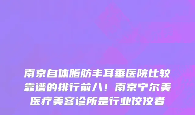 南京自体脂肪丰耳垂医院比较靠谱的排行前八!南京宁尔美医疗美容诊所是行业佼佼者