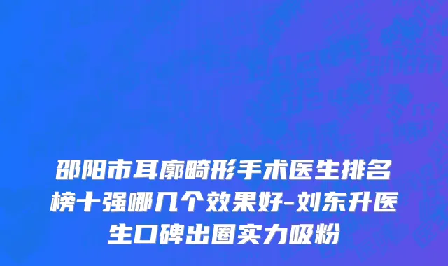 邵阳市耳廓畸形手术医生排名榜十强哪几个效果好-刘东升医生口碑出圈实力吸粉