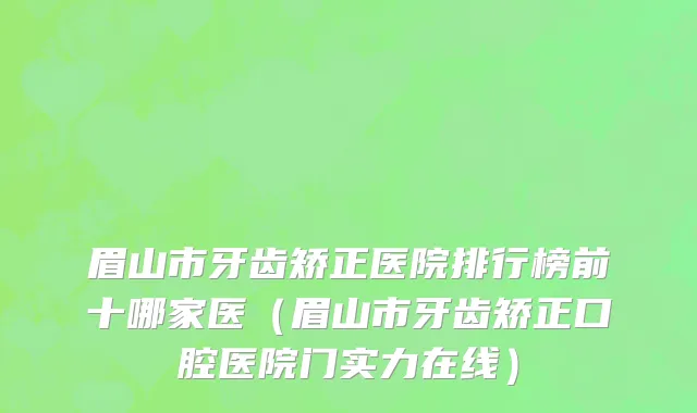 眉山市牙齿矫正医院排行榜前十哪家医（眉山市牙齿矫正口腔医院门实力在线）