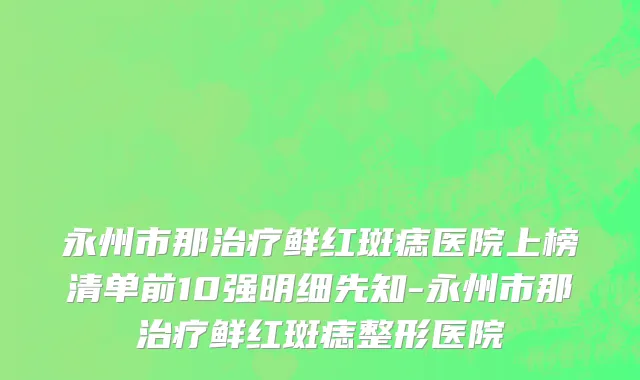 永州市那治疗鲜红斑痣医院上榜清单前10强明细先知-永州市那治疗鲜红斑痣整形医院