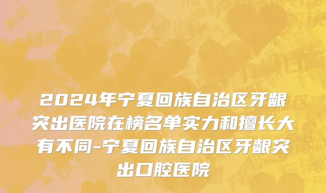 2024年宁夏回族自治区牙龈突出医院在榜名单实力和擅长大有不同-宁夏回族自治区牙龈突出口腔医院