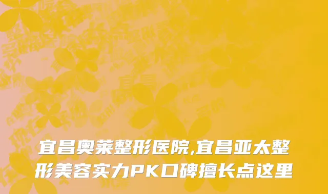 宜昌奥莱整形医院,宜昌亚太整形美容实力PK口碑擅长点这里