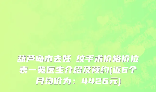 葫芦岛市去妊姃纹手术价格价位表一览医生介绍及预约(近6个月均价为：4426元)