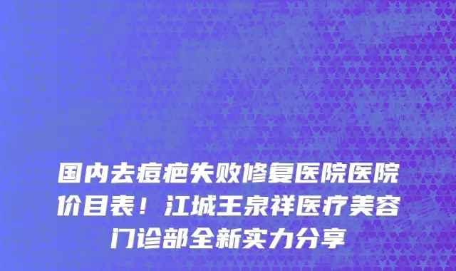 国内去痘疤失败修复医院医院价目表!江城王泉祥医疗美容门诊部全新实力分享