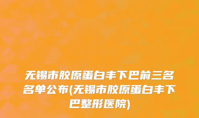 无锡市胶原蛋白丰下巴前三名名单公布(无锡市胶原蛋白丰下巴整形医院)