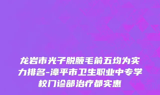 龙岩市光子脱腋毛前五均为实力排名-漳平市卫生职业中专学校门诊部治疗都实惠