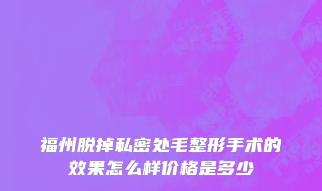 福州脱掉私密处毛整形手术的效果怎么样价格是多少