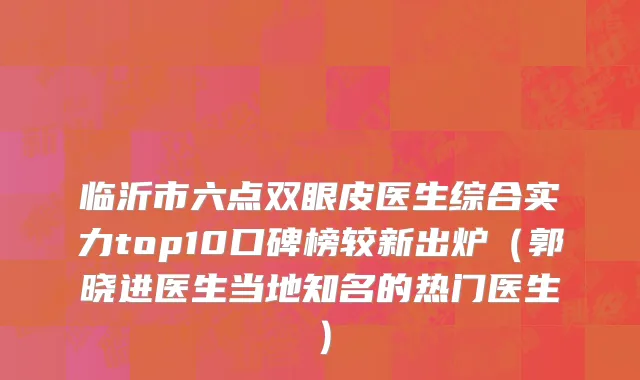 临沂市六点双眼皮医生综合实力top10口碑榜较新出炉（郭晓进医生当地知名的热门医生）