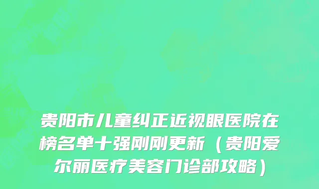 贵阳市儿童纠正近视眼医院在榜名单十强刚刚更新（贵阳爱尔丽医疗美容门诊部攻略）