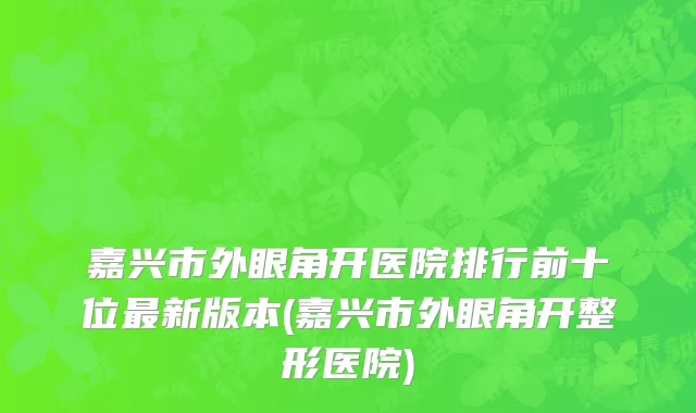 嘉兴市外眼角开医院排行前十位最新版本(嘉兴市外眼角开整形医院)
