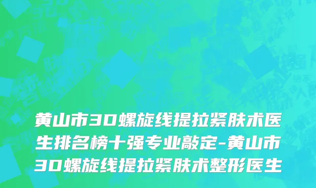 黄山市3D螺旋线提拉紧肤术医生排名榜十强专业敲定-黄山市3D螺旋线提拉紧肤术整形医生
