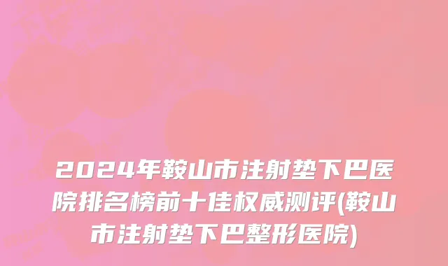 2024年鞍山市注射垫下巴医院排名榜前十佳权威测评(鞍山市注射垫下巴整形医院)