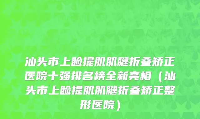 汕头市上睑提肌肌腱折叠矫正医院十强排名榜全新亮相（汕头市上睑提肌肌腱折叠矫正整形医院）