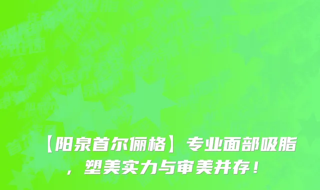 【阳泉首尔俪格】专业面部吸脂，塑美实力与审美并存！