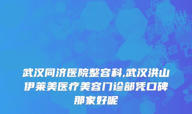 武汉同济医院整容科,武汉洪山伊莱美医疗美容门诊部凭口碑那家好呢