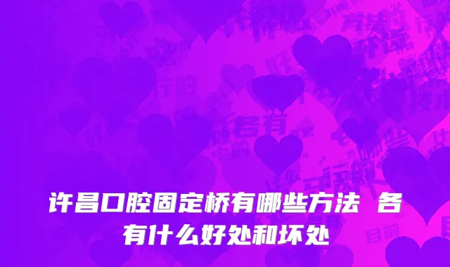 许昌口腔固定桥有哪些方法 各有什么好处和坏处