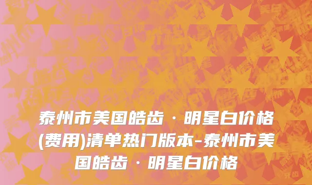 泰州市美国皓齿·明星白价格(费用)清单热门版本-泰州市美国皓齿·明星白价格