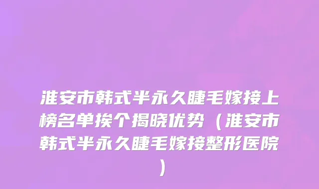 淮安市韩式半永久睫毛嫁接上榜名单挨个揭晓优势（淮安市韩式半永久睫毛嫁接整形医院）