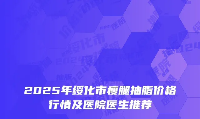 2025年绥化市瘦腿抽脂价格行情及医院医生推荐