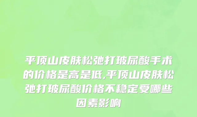 平顶山皮肤松弛打玻尿酸手术的价格是高是低,平顶山皮肤松弛打玻尿酸价格不稳定受哪些因素影响