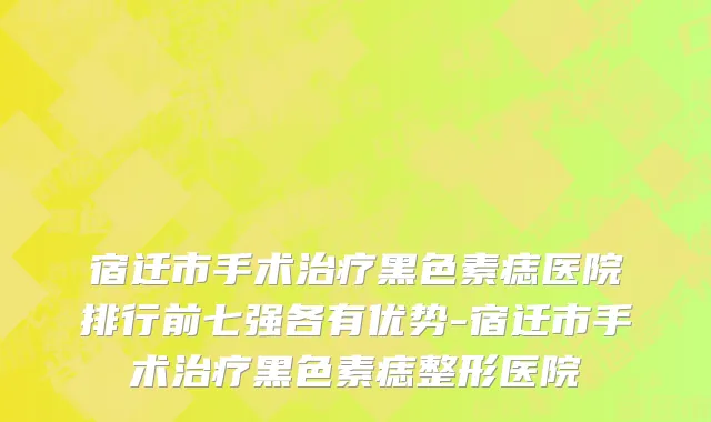 宿迁市手术治疗黑色素痣医院排行前七强各有优势-宿迁市手术治疗黑色素痣整形医院