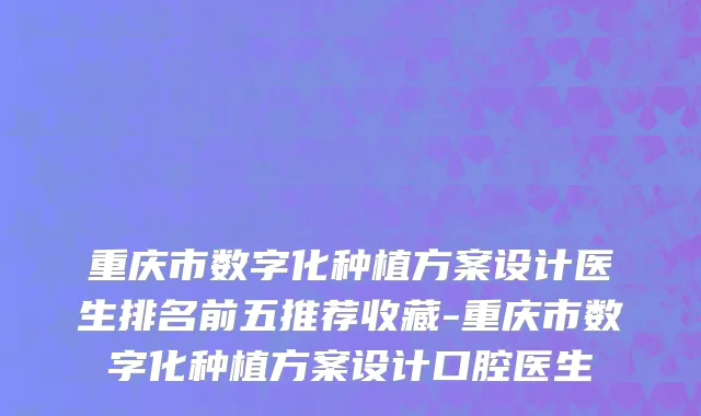 重庆市数字化种植方案设计医生排名前五推荐收藏-重庆市数字化种植方案设计口腔医生