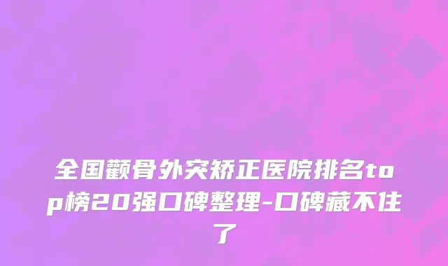 全国颧骨外突矫正医院排名top榜20强口碑整理-口碑藏不住了