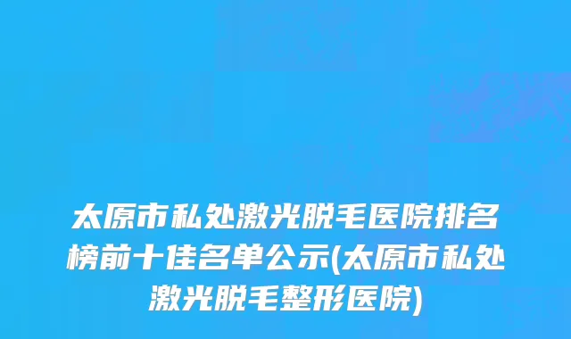 太原市私处激光脱毛医院排名榜前十佳名单公示(太原市私处激光脱毛整形医院)