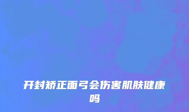 开封矫正面弓会伤害肌肤健康吗